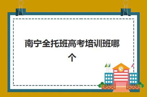南宁全托班高考培训班哪个好一点？2025年最新权威排名、各校特色解析与科学择校全攻略