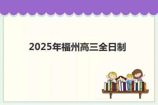2025年福州高三全日制补课班哪个培训机构更好？十大机构深度评测与择校全攻略助你明智选择
