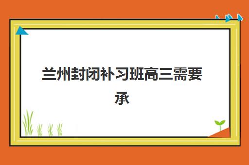 兰州封闭补习班高三需要承诺书吗现在？2025年最新承诺书模板与签署全指南