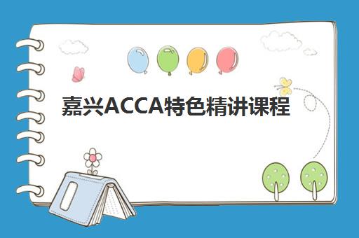 嘉兴ACCA特色精讲课程培训机构哪个好一点？2025年最新排名与选择全攻略