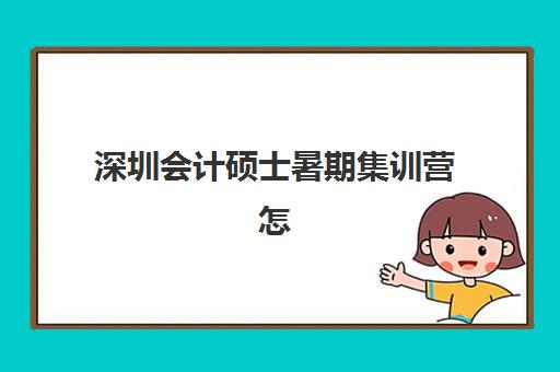 深圳会计硕士暑期集训营怎么选？2025年最新机构对比与性价比指南