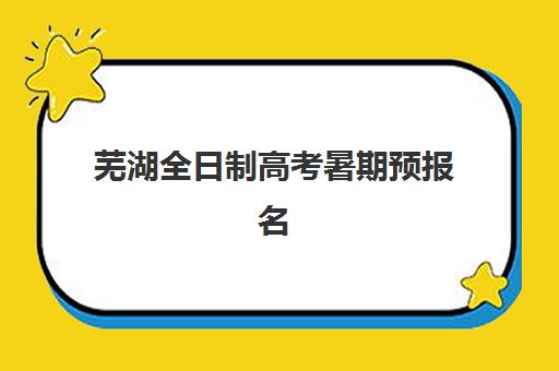 芜湖全日制高考暑期预报名考点有哪些专业？2025年最新考点分布、专业选择指南与报名流程全解析