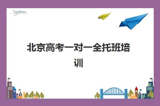 北京高考一对一全托班培训机构哪个好一点？2025年权威排名、选择标准与全攻略指南