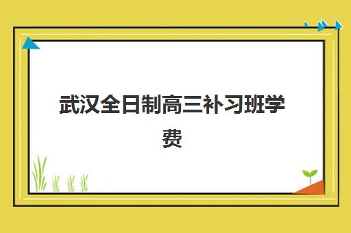 武汉全日制高三补习班学费一般多少钱？2025年最新收费明细与高性价比择校指南
