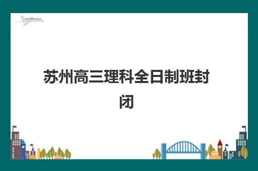 苏州高三理科全日制班封闭管理多少钱一个月？2025年最新价格影响因素、机构收费对比与科学择校全攻略