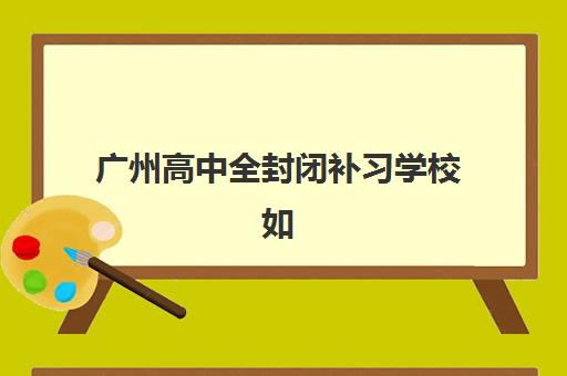 广州高中全封闭补习学校如何选？2025年高性价比机构TOP5排名与择校指南