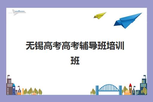 无锡高考高考辅导班培训班哪个比较好一点？2025年最新排名、择校指南与成功案例全解析