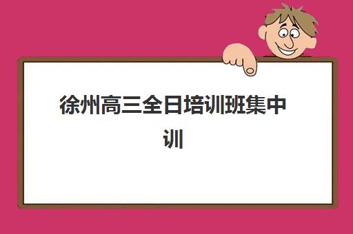 徐州高三全日培训班集中训练营如何选择？2025年权威学校盘点与择校指南