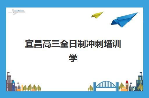 宜昌高三全日制冲刺培训学校集训营如何选择？2025年口碑最佳机构排名、费用对比与择校全攻略