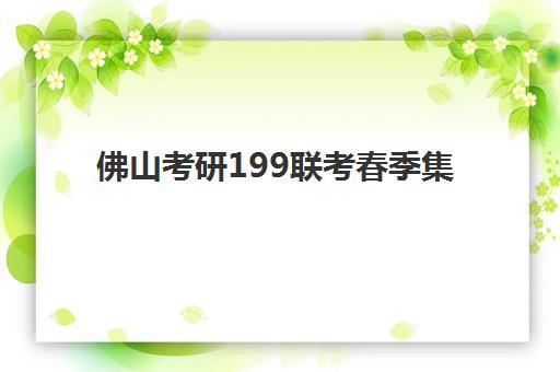 佛山考研199联考春季集训营2025报名时间确定，备考全规划与择校指南