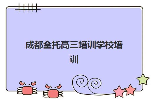 成都全托高三培训学校培训机构有哪些学校好？2025年最新排名解析与科学择校全指南