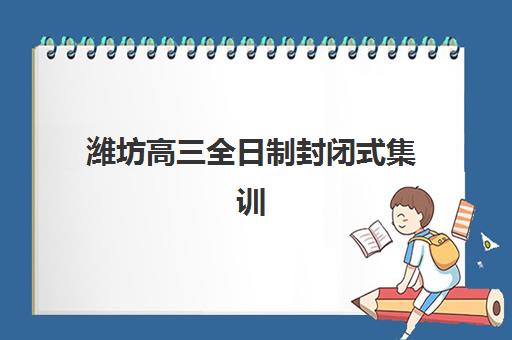 潍坊高三全日制封闭式集训封闭式集训营有哪些机构？2025年权威机构名单、择校指南与报读全攻略
