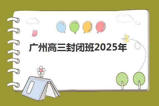 广州高三封闭班2025年时间如何安排？最新开学时间表与择校全攻略