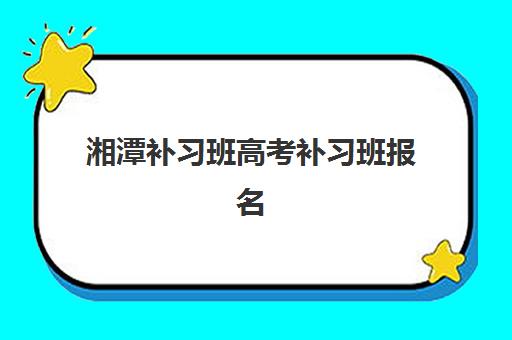 湘潭补习班高考补习班报名时间及流程如何安排？2025年最新报名步骤、材料清单与择校指南