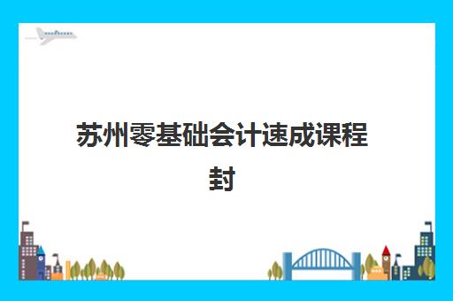 苏州零基础会计速成课程封闭式集训营有哪些机构？2025年主流机构收费标准与课程特色对比