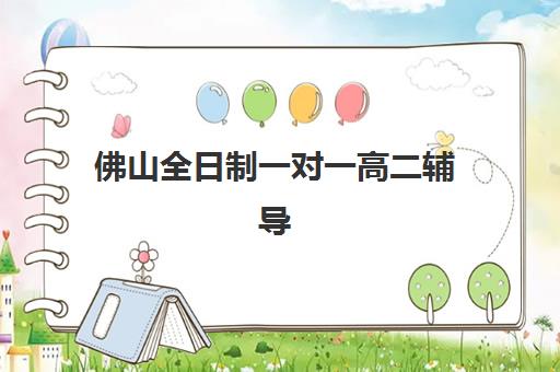 佛山全日制一对一高二辅导班有哪些学校？2025年十大培训机构实力排名与择校全攻略