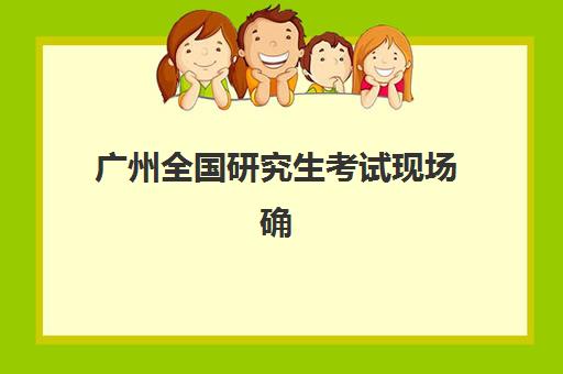 广州全国研究生考试现场确认时间是几点？2025年各报考点时间安排与确认流程全指南