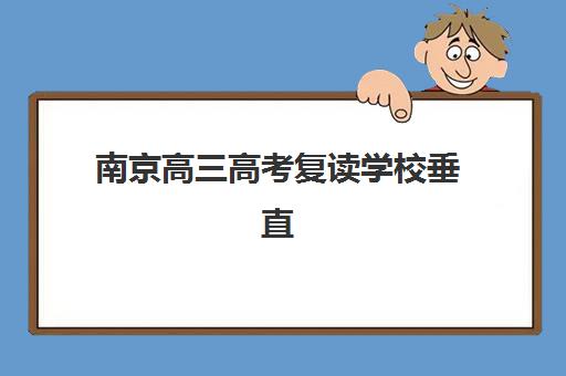 南京高三高考复读学校垂直领域TOP10：2025年十大顶尖机构综合评测与择校指南