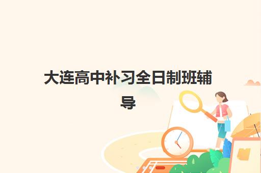 大连高中补习全日制班辅导机构排名榜单如何查询？2025年最新权威排名、择校指南与成功案例全解析