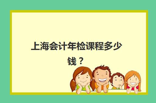 上海会计年检课程多少钱？2025年继续教育培训机构收费标准与选择指南