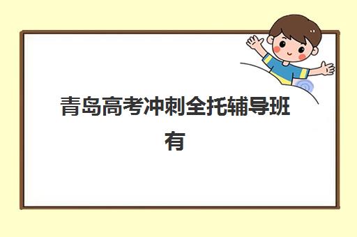 青岛高考冲刺全托辅导班有哪些机构可以报？2025年最新机构名单、报名指南与择校攻略