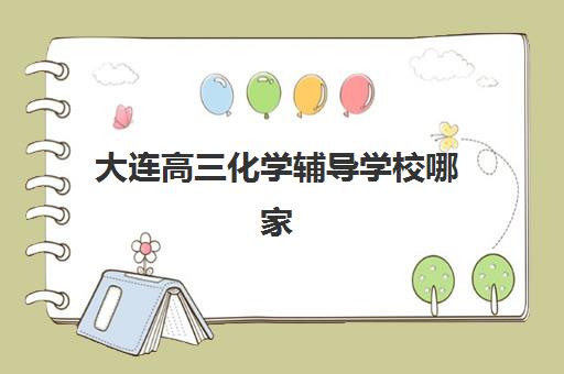 大连高三化学辅导学校哪家好？2025年全日制补习班排名、择校指南与避坑全攻略