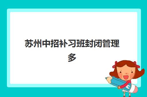 苏州中招补习班封闭管理多少钱一个月？2025年最新权威费用榜单发布与科学择校全指南
