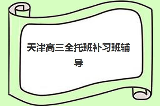 天津高三全托班补习班辅导班哪个比较好一点？2025年最新排名前十、各校特色解析与科学择校全指南
