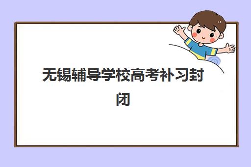 无锡辅导学校高考补习封闭式集训营地址电话如何查询？2023年权威地址电话汇总、联系技巧与实地考察全指南