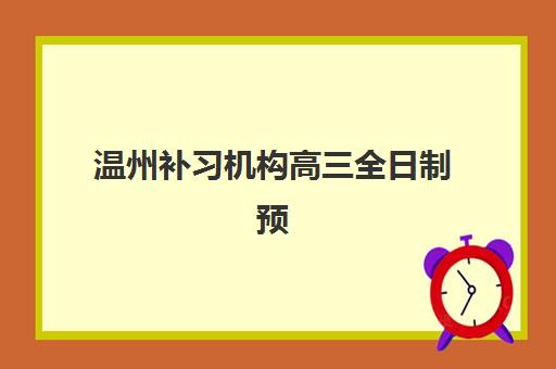 温州补习机构高三全日制预报名费用多少钱？2025年最新价目表与择校全攻略