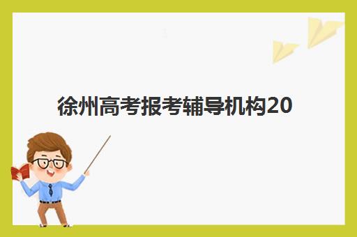 徐州高考报考辅导机构2025年时间公布如何科学规划？最新时间节点、备考策略与择校指南全解析