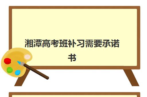 湘潭高考班补习需要承诺书吗？2025年最新政策解读与承诺书范本获取
