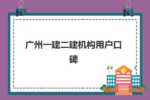 广州一建二建机构用户口碑白皮书如何获取？2025年真实用户评价解析、择校避坑指南与成功案例