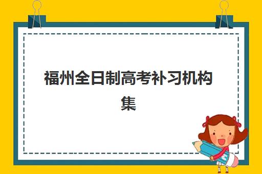 福州全日制高考补习机构集训营哪个比较好网如何查询？2025年权威TOP5机构实力对比、择校指南与成功案例解析
