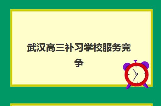 武汉高三补习学校服务竞争力如何评估？2025年顶尖机构服务特色、择校指南与综合排名解析