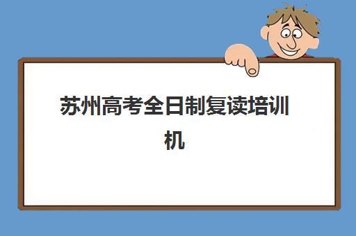 苏州高考全日制复读培训机构有哪些地方？2025年最新校区分布图与科学择校全指南