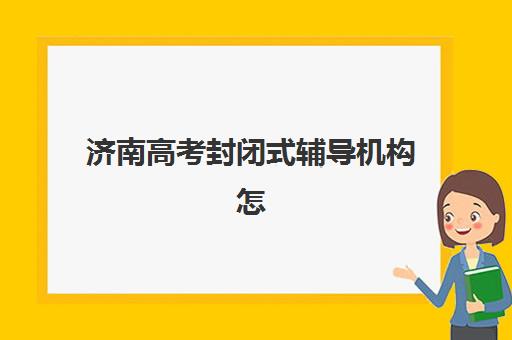 济南高考封闭式辅导机构怎么选？2025年头部机构特色对比与科学择校指南