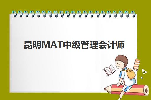 昆明MAT中级管理会计师经典课程培训机构哪个好一点？2025年最新排名榜单与择校全指南