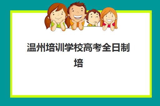 温州培训学校高考全日制培训机构哪个比较好一点？2025年最新排名解析与择校全指南