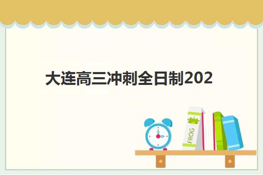 大连高三冲刺全日制2025年时间如何安排？四大机构课程时间与择校指南全解析