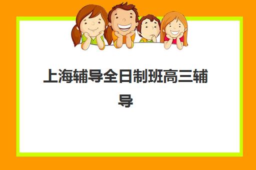 上海辅导全日制班高三辅导班排名一览表:2025年十大机构深度测评与择校指南 上海辅导全日制班高三辅导班排名一览表:2025年十大机构深度测评与择校指南