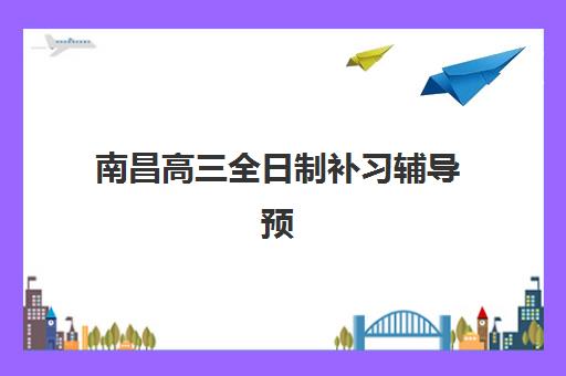 南昌高三全日制补习辅导预报名时间2026如何安排？最新时间表、报名流程与备考指南全解析