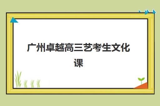 广州卓越高三艺考生文化课集训班费用标准价格表如何查询？2025年收费标准全面解析与高性价比择校实战指南