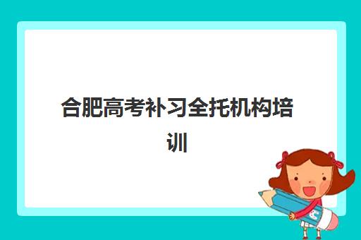 合肥高考补习全托机构培训学校排名前十名如何查询？2025年最新权威榜单与择校全指南