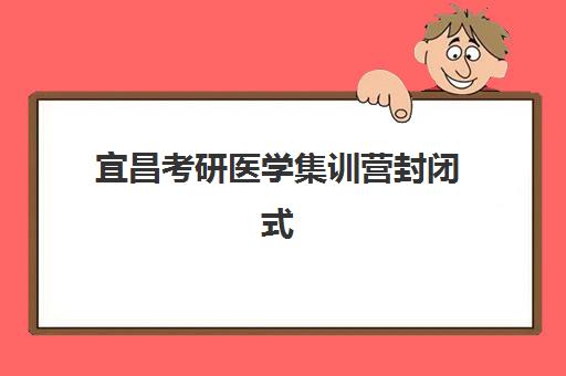 宜昌考研医学集训营封闭式集训营怎么样啊？2025年课程安排与备考效果全解析