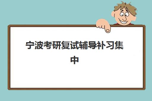 宁波考研复试辅导补习集中训练营有哪些学校？2025年网友推荐机构盘点与择校指南