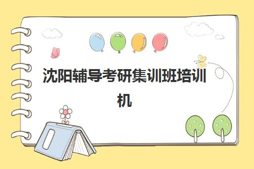 沈阳辅导考研集训班培训机构哪家强些？2025年十大顶尖机构综合评测与择校全攻略