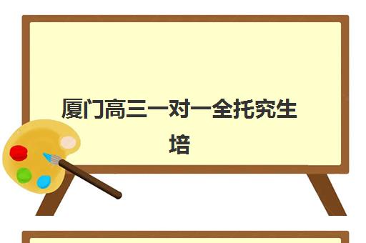 厦门高三一对一全托究生培训班排名机构如何查询？2025年最新十大机构榜单与择校全攻略