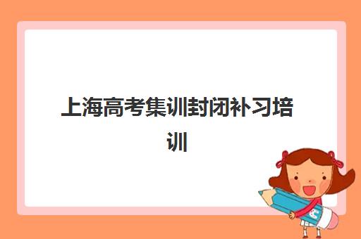 上海高考集训封闭补习培训机构寄宿基地有哪些？2025年最新排名解析、择校技巧与报班全指南