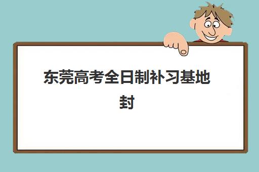 东莞高考全日制补习基地封闭式集训营地址电话全公开，2026届考生择校指南